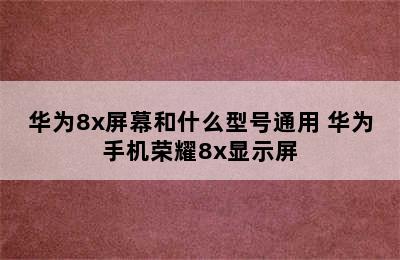 华为8x屏幕和什么型号通用 华为手机荣耀8x显示屏